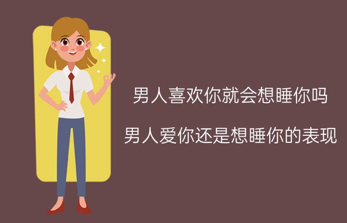 男人喜欢你就会想睡你吗（男人爱你还是想睡你的表现）