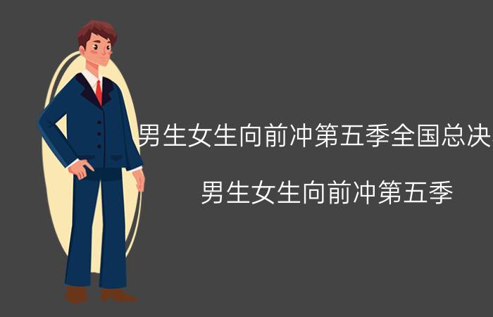 男生女生向前冲第五季全国总决赛（男生女生向前冲第五季）