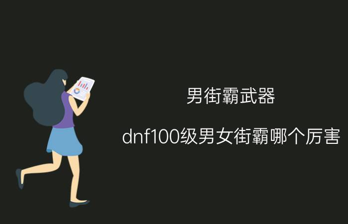 男街霸武器（dnf100级男女街霸哪个厉害）