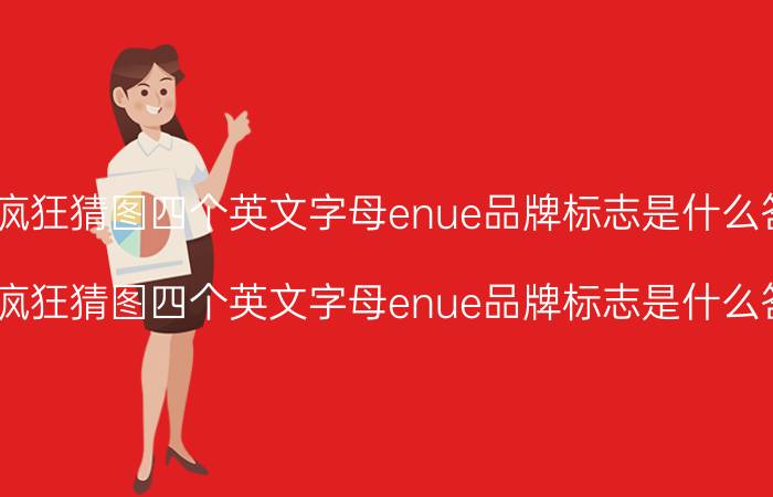 疯狂猜图四个英文字母enue品牌标志是什么答案答案四个字（疯狂猜图四个英文字母enue品牌标志是什么答案答案四个字）