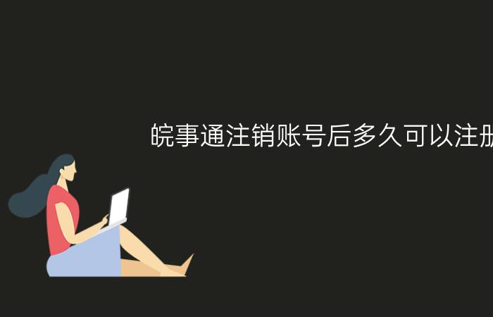 皖事通注销账号后多久可以注册