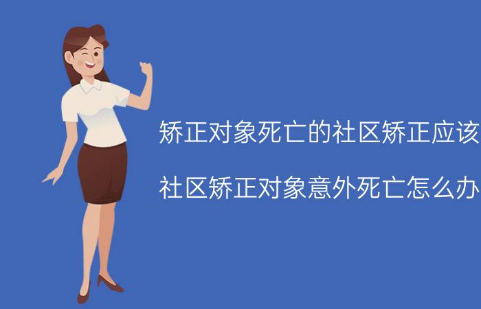 矫正对象死亡的社区矫正应该（社区矫正对象意外死亡怎么办）