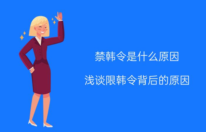 禁韩令是什么原因（浅谈限韩令背后的原因）