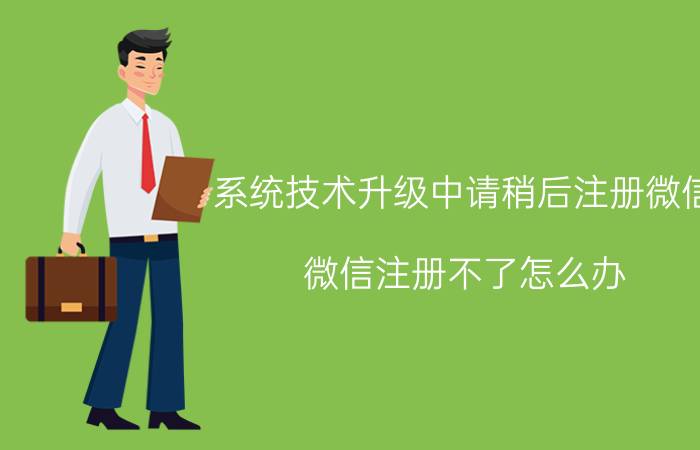 系统技术升级中请稍后注册微信（微信注册不了怎么办）