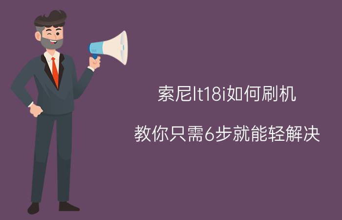 索尼lt18i如何刷机？教你只需6步就能轻解决