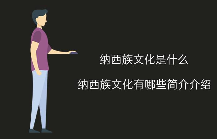 纳西族文化是什么（纳西族文化有哪些简介介绍）