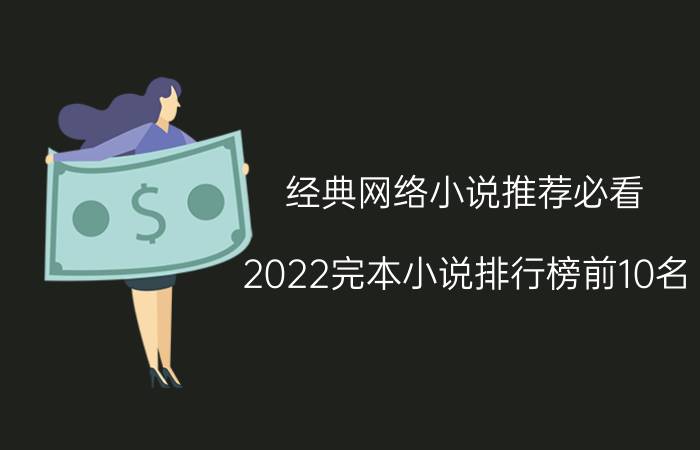 经典网络小说推荐必看（2022完本小说排行榜前10名）