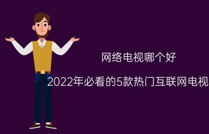 网络电视哪个好（2022年必看的5款热门互联网电视详解）