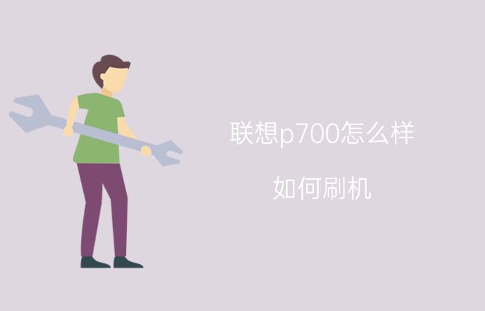 联想p700怎么样？如何刷机？