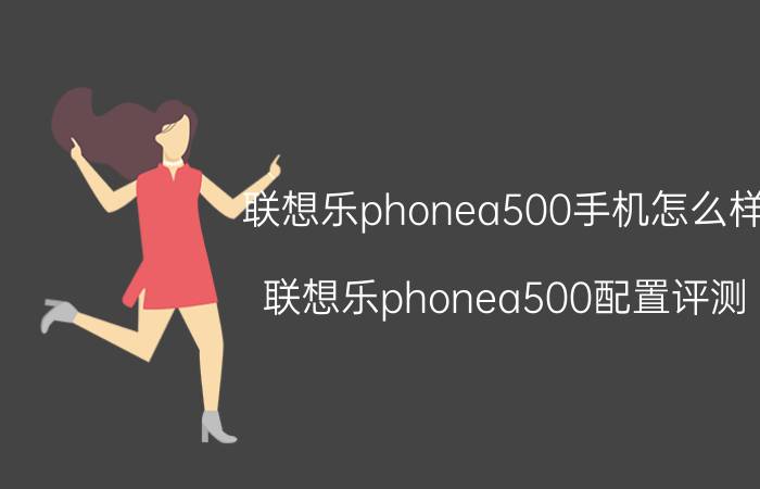 联想乐phonea500手机怎么样？联想乐phonea500配置评测