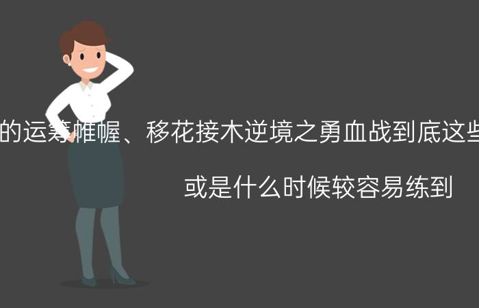 胡莱三国的运筹帷幄、移花接木逆境之勇血战到底这些用什么技能跟容易合成（或是什么时候较容易练到）