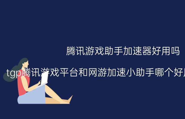 腾讯游戏助手加速器好用吗（tgp腾讯游戏平台和网游加速小助手哪个好用可以兼容吗?）