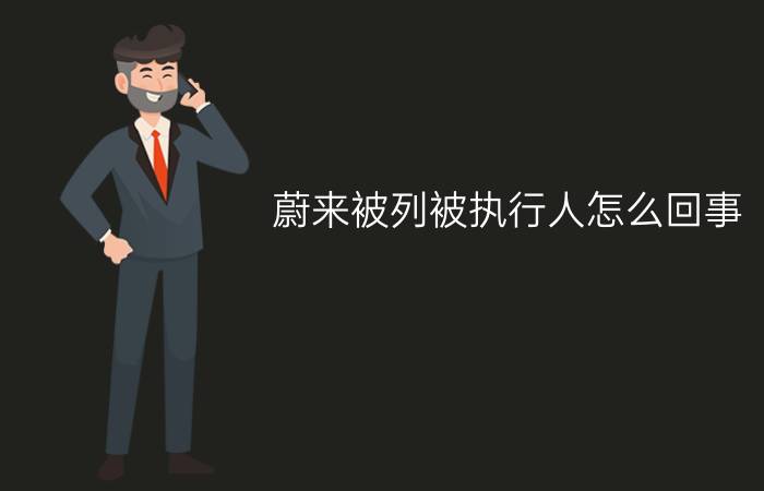 蔚来被列被执行人怎么回事?蔚来回应被列为被执行人