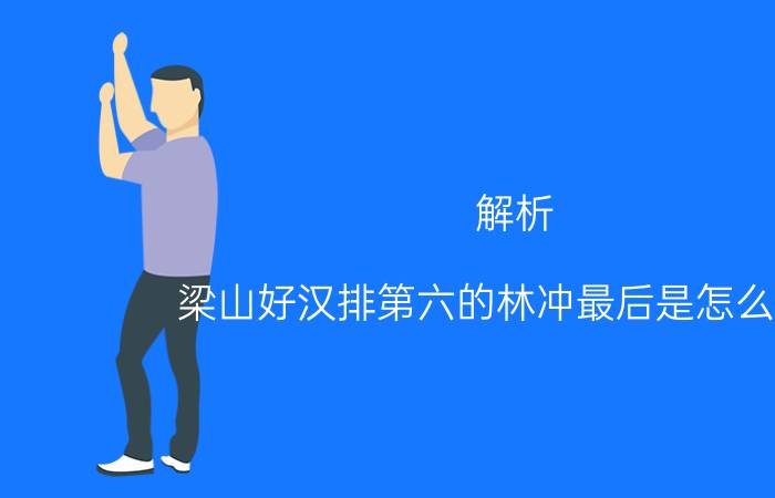 解析：梁山好汉排第六的林冲最后是怎么死的？