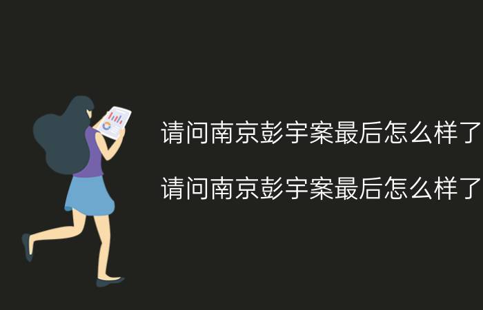 请问南京彭宇案最后怎么样了（请问南京彭宇案最后怎么样了）