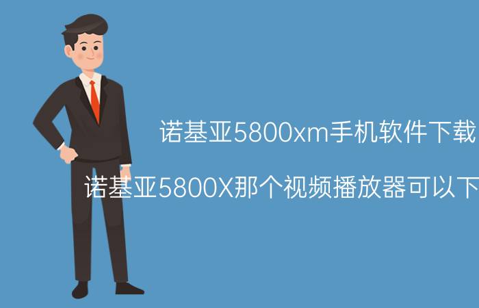 诺基亚5800xm手机软件下载（诺基亚5800X那个视频播放器可以下载好用）