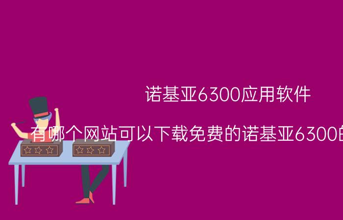 诺基亚6300应用软件（有哪个网站可以下载免费的诺基亚6300的主题元素）