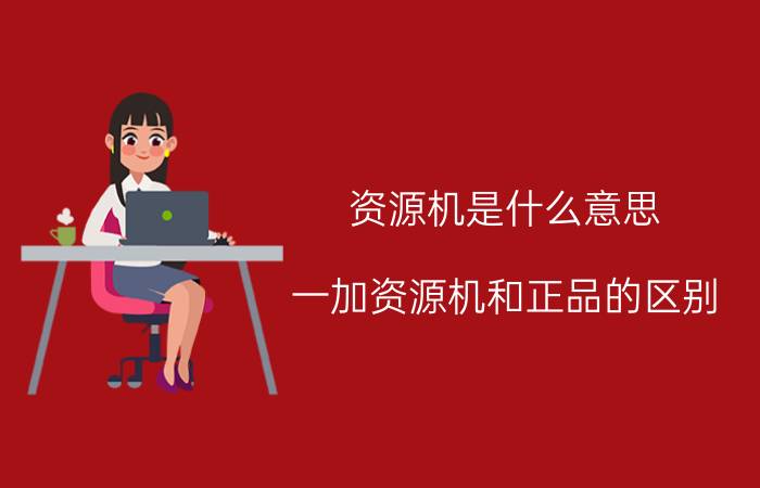 资源机是什么意思(一加资源机和正品的区别)