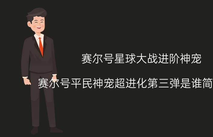 赛尔号星球大战进阶神宠（赛尔号平民神宠超进化第三弹是谁简介介绍）