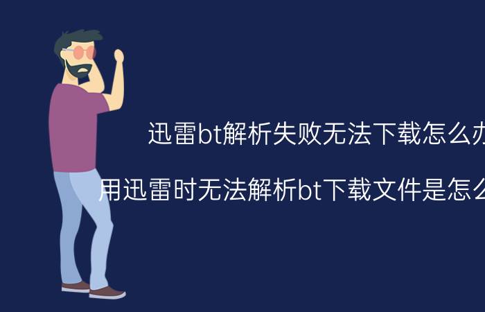 迅雷bt解析失败无法下载怎么办（用迅雷时无法解析bt下载文件是怎么回事）