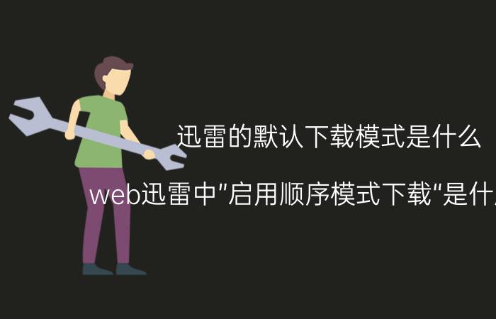 迅雷的默认下载模式是什么（web迅雷中”启用顺序模式下载“是什麽意思）