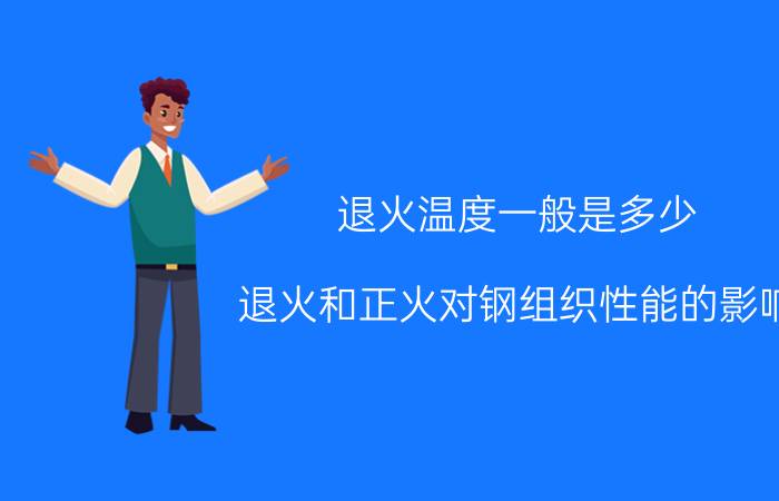 退火温度一般是多少（退火和正火对钢组织性能的影响）