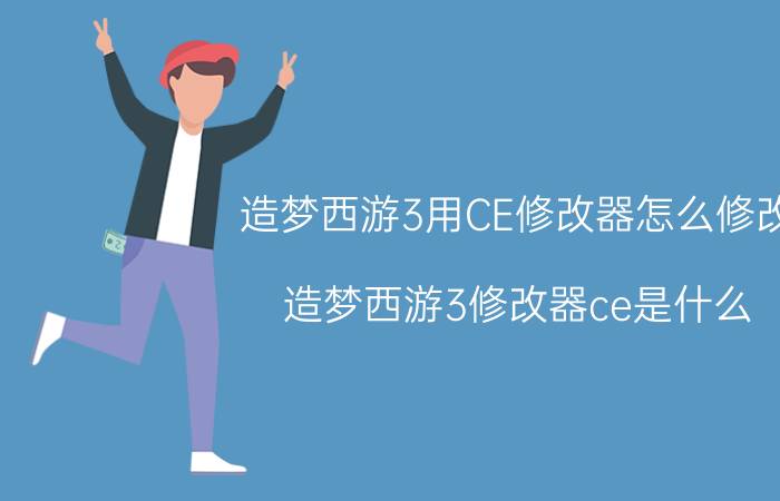 造梦西游3用CE修改器怎么修改（造梦西游3修改器ce是什么）