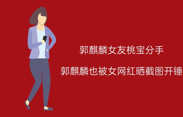 郭麒麟女友桃宝分手（郭麒麟也被女网红晒截图开锤）