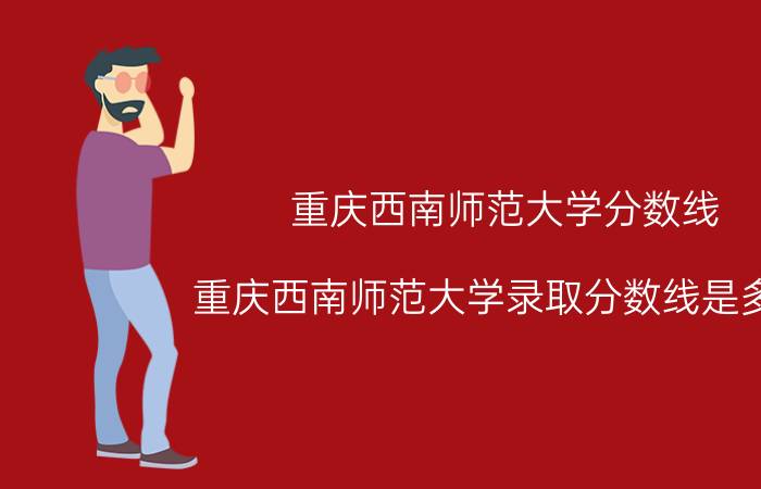 重庆西南师范大学分数线（重庆西南师范大学录取分数线是多少）