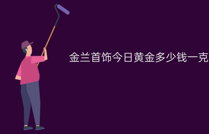 金兰首饰今日黄金多少钱一克