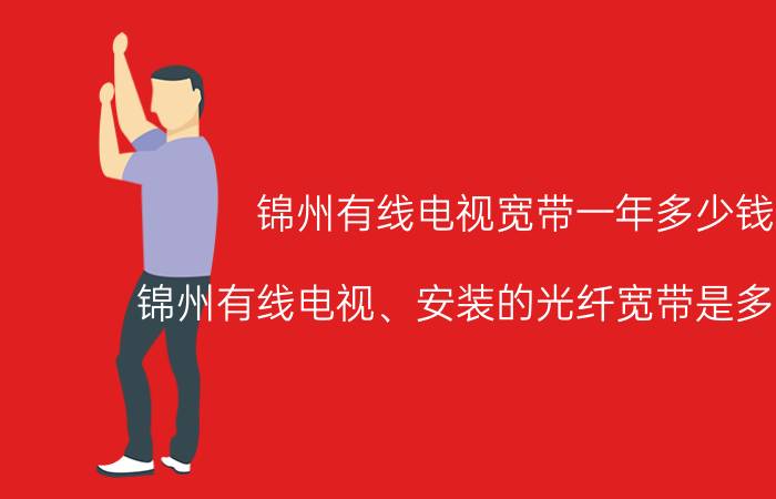 锦州有线电视宽带一年多少钱（锦州有线电视、安装的光纤宽带是多少兆啊）