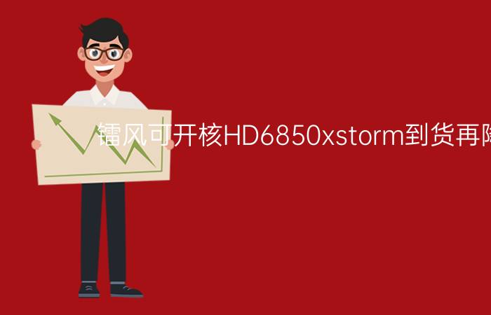 镭风可开核HD6850xstorm到货再降百元