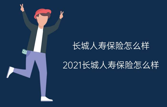 长城人寿保险怎么样？2021长城人寿保险怎么样？