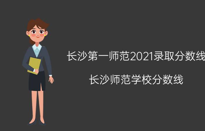 长沙第一师范2021录取分数线（长沙师范学校分数线）