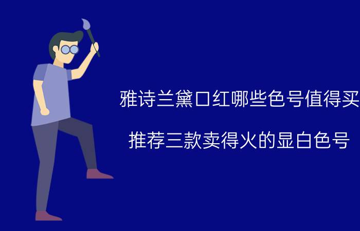 雅诗兰黛口红哪些色号值得买？推荐三款卖得火的显白色号