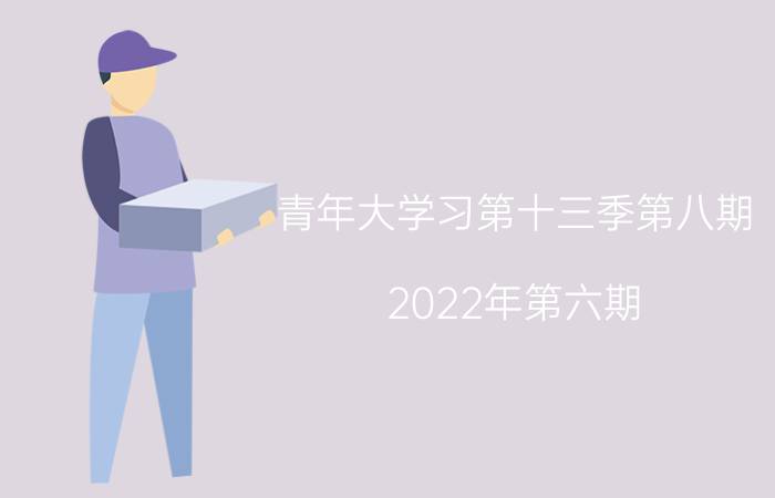 青年大学习第十三季第八期（2022年第六期）答案完整版分享