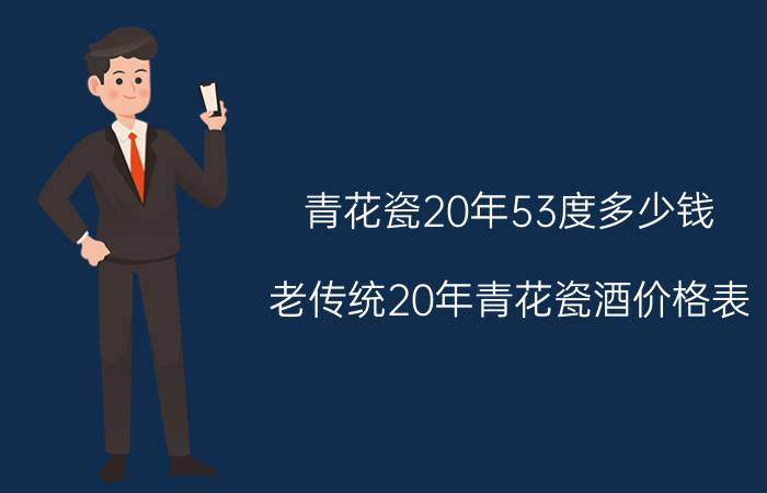 青花瓷20年53度多少钱（老传统20年青花瓷酒价格表）