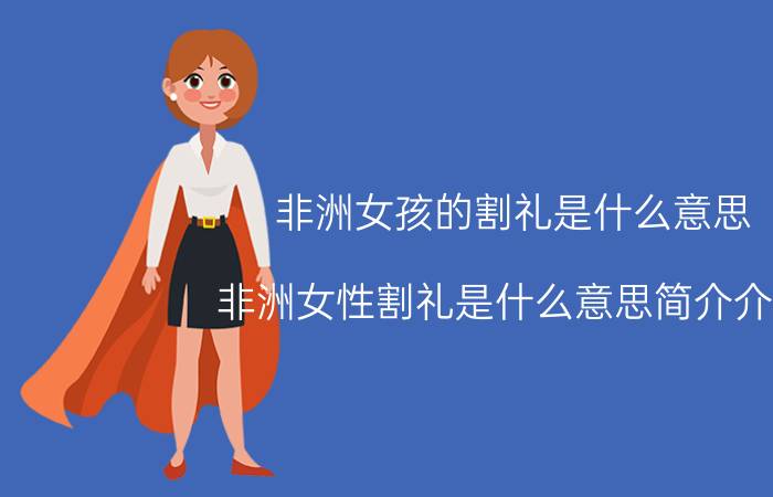 非洲女孩的割礼是什么意思（非洲女性割礼是什么意思简介介绍）