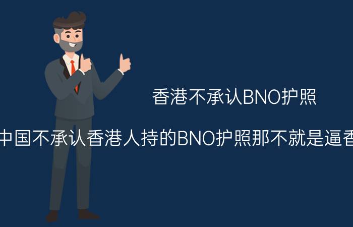 香港不承认BNO护照（中国不承认香港人持的BNO护照那不就是逼香港人放弃BNO,）