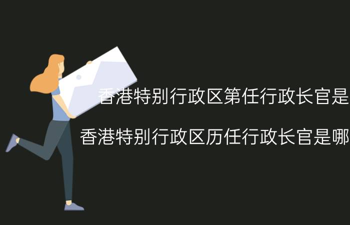 香港特别行政区第任行政长官是谁（香港特别行政区历任行政长官是哪些人）