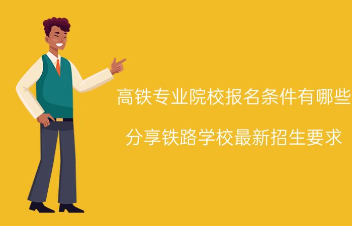 高铁专业院校报名条件有哪些（分享铁路学校最新招生要求）