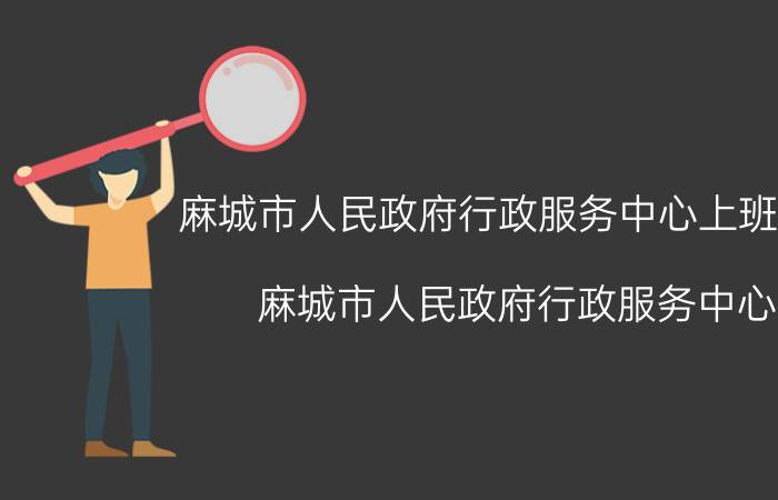 麻城市人民政府行政服务中心上班时间（麻城市人民政府行政服务中心）