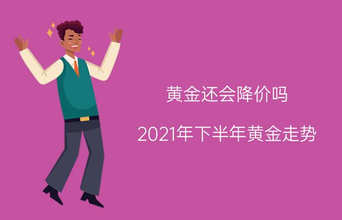 黄金还会降价吗(2021年下半年黄金走势)