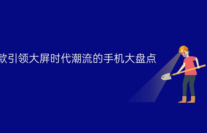 10款引领大屏时代潮流的手机大盘点