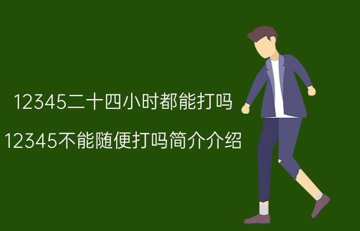 12345二十四小时都能打吗（12345不能随便打吗简介介绍）