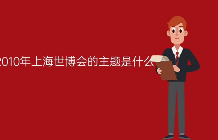 2010年上海世博会的主题是什么?如何理解主题?（上海世博会的主题和副主题分别是什么）