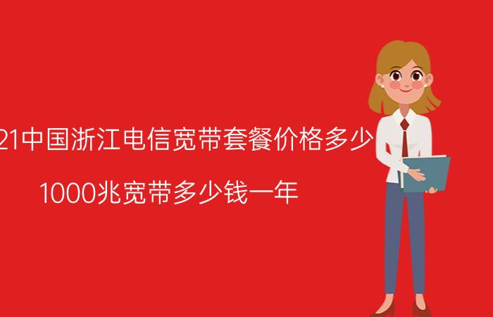 2021中国浙江电信宽带套餐价格多少(1000兆宽带多少钱一年)