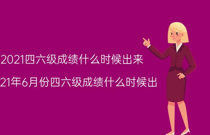 2021四六级成绩什么时候出来(2021年6月份四六级成绩什么时候出)