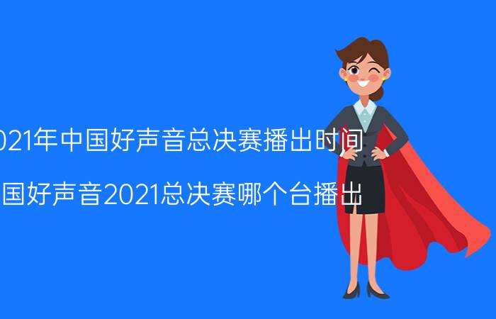 2021年中国好声音总决赛播出时间（中国好声音2021总决赛哪个台播出）