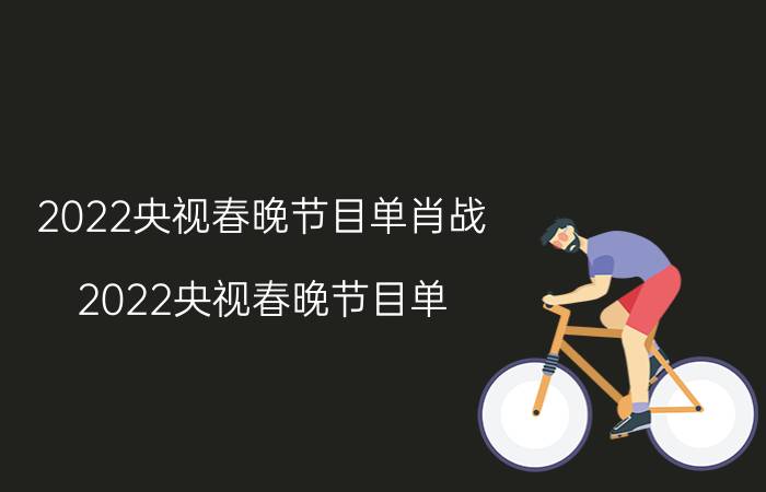 2022央视春晚节目单肖战（2022央视春晚节目单）